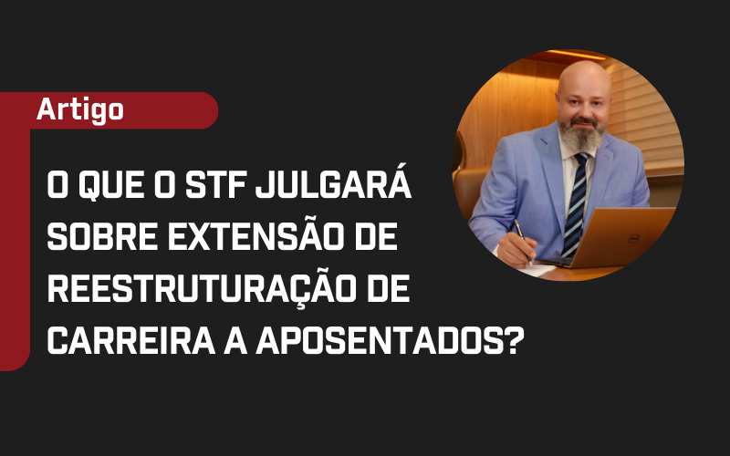 Foto Tema 1293: o que o STF julgará sobre extensão de reestruturação de carreira a aposentados?