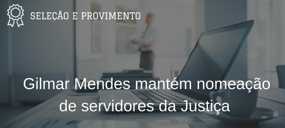 Foto Ministro do STF decide manter em seus cargos servidores públicos estáveis cujas nomeações foram posteriormente anuladas pelo CNJ